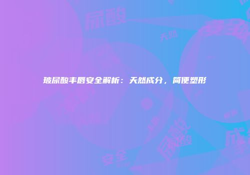 玻尿酸丰唇安全解析：天然成分，简便塑形