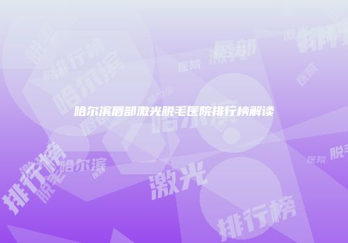 哈尔滨唇部激光脱毛医院排行榜解读