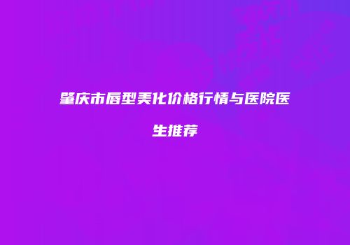 肇庆市唇型美化价格行情与医院医生推荐