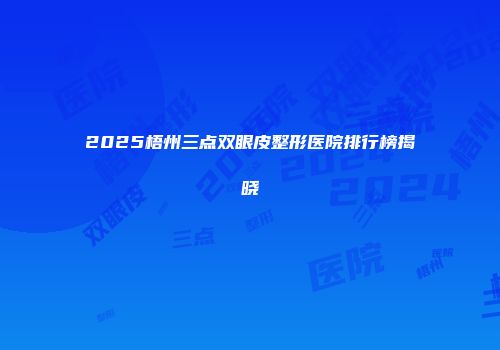 2025梧州三点双眼皮整形医院排行榜揭晓
