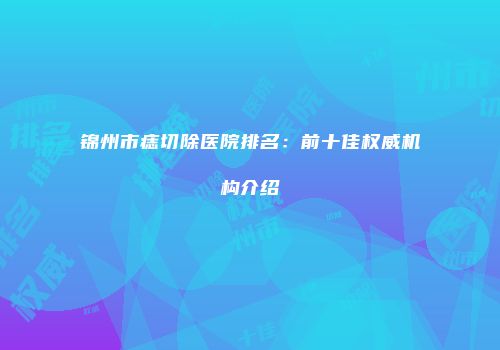 锦州市痣切除医院排名：前十佳权威机构介绍