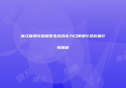 浙江省填充脸颊医生综合实力口碑排行及价格行情解析