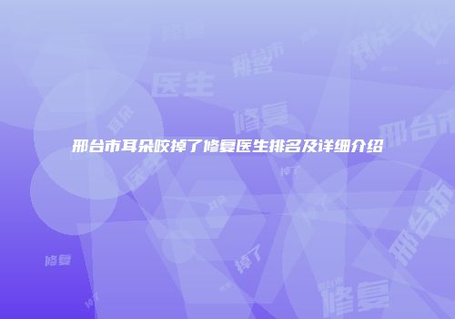 邢台市耳朵咬掉了修复医生排名及详细介绍