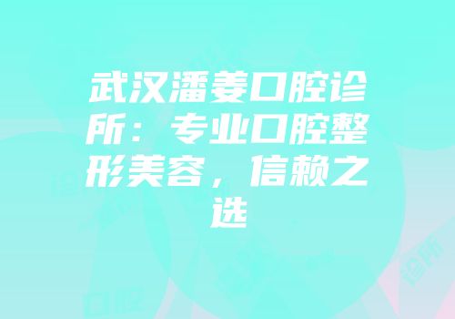 武汉潘姜口腔诊所：专业口腔整形美容，信赖之选