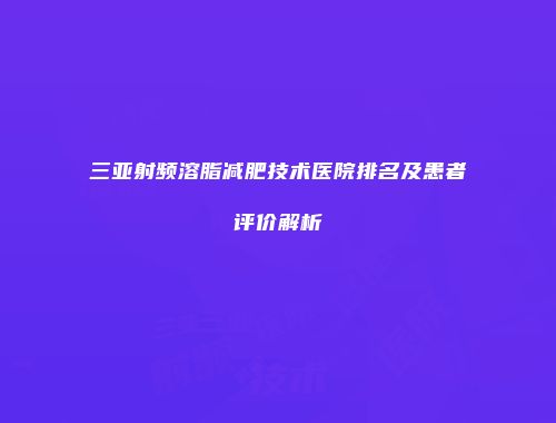 三亚射频溶脂减肥技术医院排名及患者评价解析
