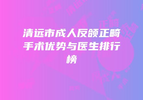 清远市成人反颌正畸手术优势与医生排行榜