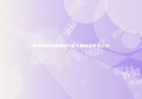 常州市微针美塑排行前十机构及医生介绍