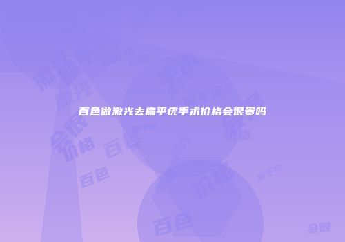 百色做激光去扁平疣手术价格会很贵吗