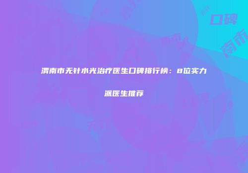 渭南市无针水光治疗医生口碑排行榜：8位实力派医生推荐