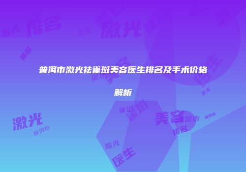 普洱市激光祛雀斑美容医生排名及手术价格解析