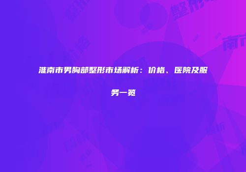 淮南市男胸部整形市场解析：价格、医院及服务一览