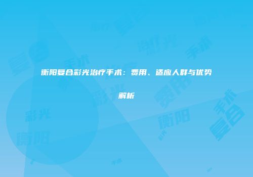 衡阳复合彩光治疗手术：费用、适应人群与优势解析