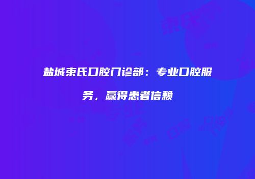 盐城束氏口腔门诊部：专业口腔服务，赢得患者信赖