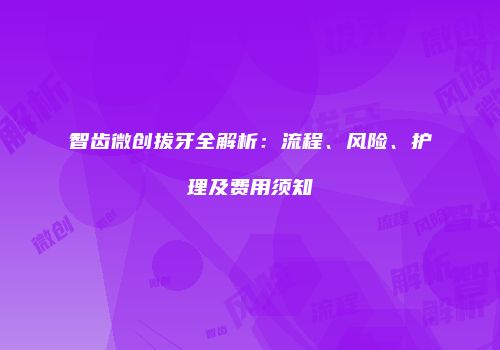 智齿微创拔牙全解析：流程、风险、护理及费用须知
