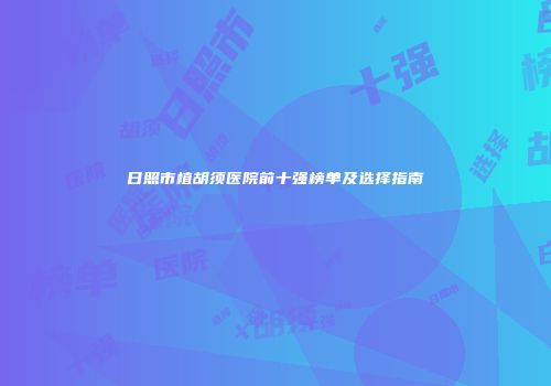 日照市植胡须医院前十强榜单及选择指南