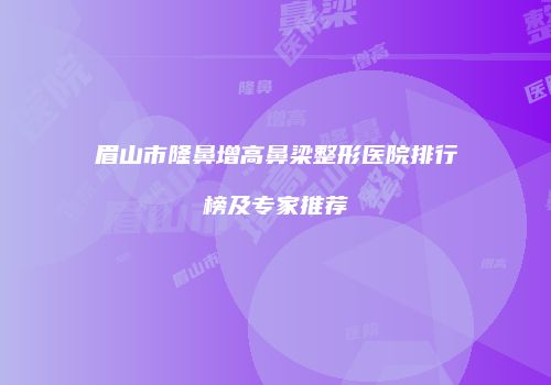 眉山市隆鼻增高鼻梁整形医院排行榜及专家推荐