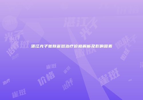 湛江光子嫩肤雀斑治疗价格解析及影响因素