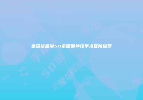 全国排名前50家面部神经手术医院推荐