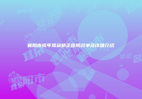 襄阳市成年耳朵矫正医院名单及详细介绍