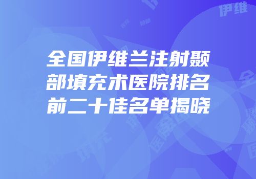 全国伊维兰注射颞部填充术医院排名前二十佳名单揭晓