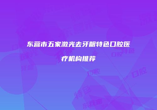 东营市五家激光去牙龈特色口腔医疗机构推荐