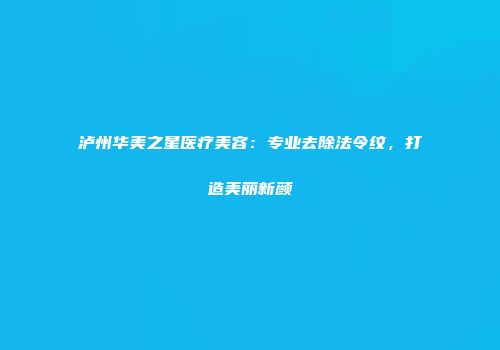 泸州华美之星医疗美容：专业去除法令纹，打造美丽新颜