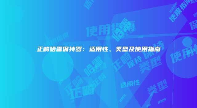 正畸哈雷保持器：适用性、类型及使用指南