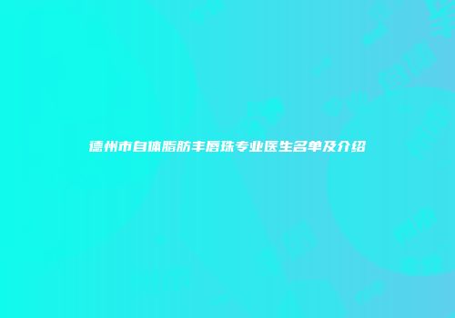 德州市自体脂肪丰唇珠专业医生名单及介绍