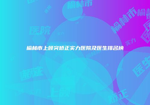 榆林市上颌突矫正实力医院及医生排名榜