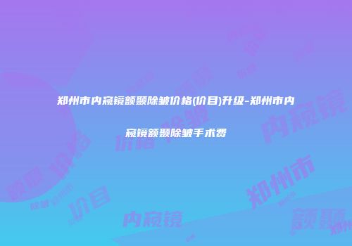 郑州市内窥镜额颞除皱价格(价目)升级-郑州市内窥镜额颞除皱手术费