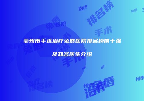 亳州市手术治疗兔唇医院排名榜前十强及知名医生介绍