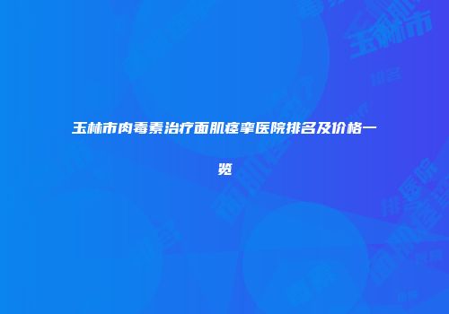 玉林市肉毒素治疗面肌痉挛医院排名及价格一览