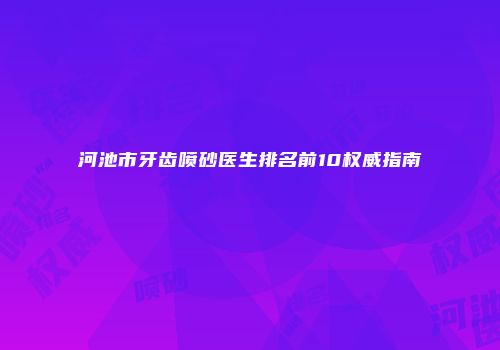 河池市牙齿喷砂医生排名前10权威指南