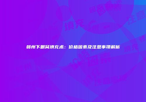 赣州下眼窝填充术：价格因素及注意事项解析