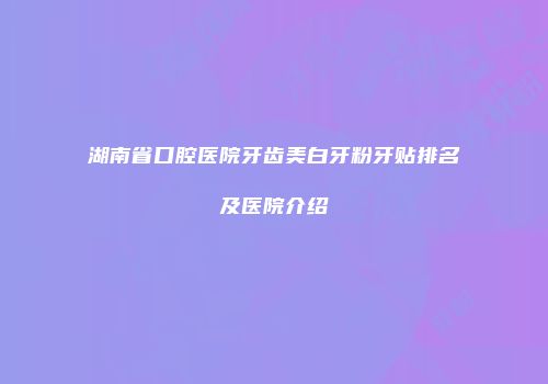 湖南省口腔医院牙齿美白牙粉牙贴排名及医院介绍