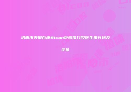 洛阳市美国百康Bicon种植体口腔医生排行榜及评价