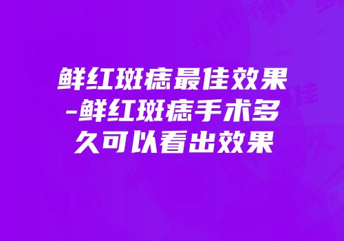 鲜红斑痣最佳效果-鲜红斑痣手术多久可以看出效果