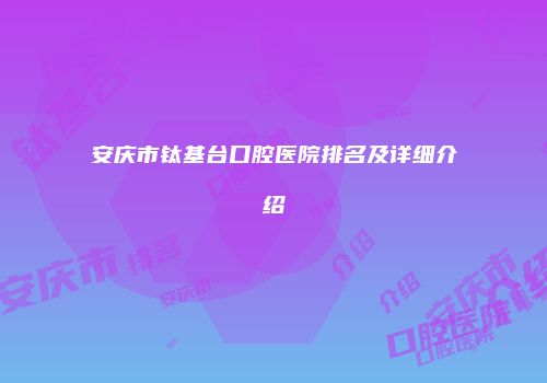 安庆市钛基台口腔医院排名及详细介绍