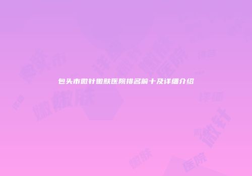 包头市微针嫩肤医院排名前十及详细介绍