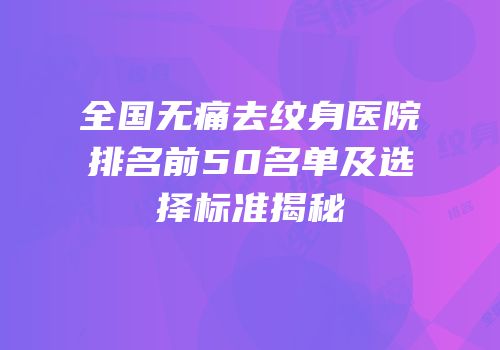 全国无痛去纹身医院排名前50名单及选择标准揭秘