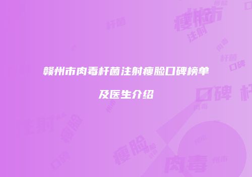 赣州市肉毒杆菌注射瘦脸口碑榜单及医生介绍