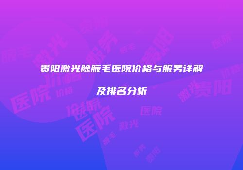贵阳激光除腋毛医院价格与服务详解及排名分析
