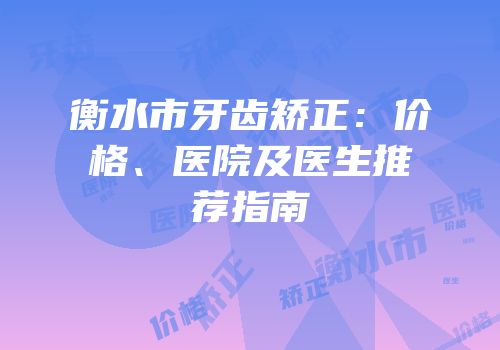 衡水市牙齿矫正：价格、医院及医生推荐指南