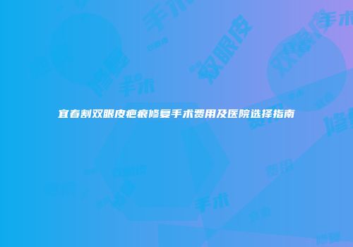 宜春割双眼皮疤痕修复手术费用及医院选择指南
