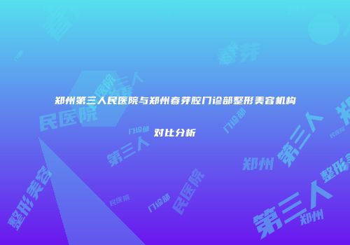 郑州第三人民医院与郑州春芽腔门诊部整形美容机构对比分析