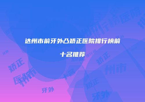 达州市前牙外凸矫正医院排行榜前十名推荐