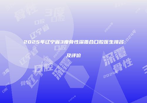 2025年辽宁省3度骨性深覆合口腔医生排名及评价
