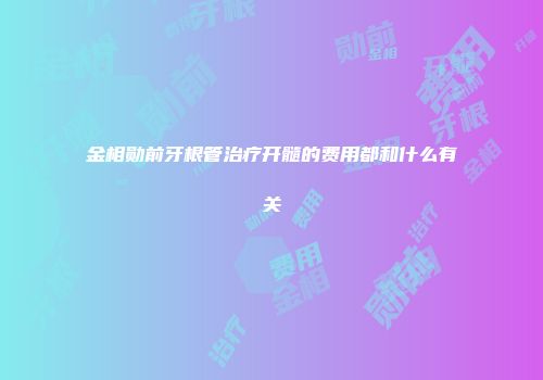金相勋前牙根管治疗开髓的费用都和什么有关