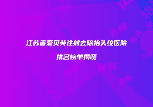 江苏省爱贝芙注射去除抬头纹医院排名榜单揭晓