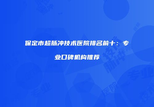 保定市超脉冲技术医院排名前十：专业口碑机构推荐